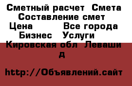 Сметный расчет. Смета. Составление смет › Цена ­ 500 - Все города Бизнес » Услуги   . Кировская обл.,Леваши д.